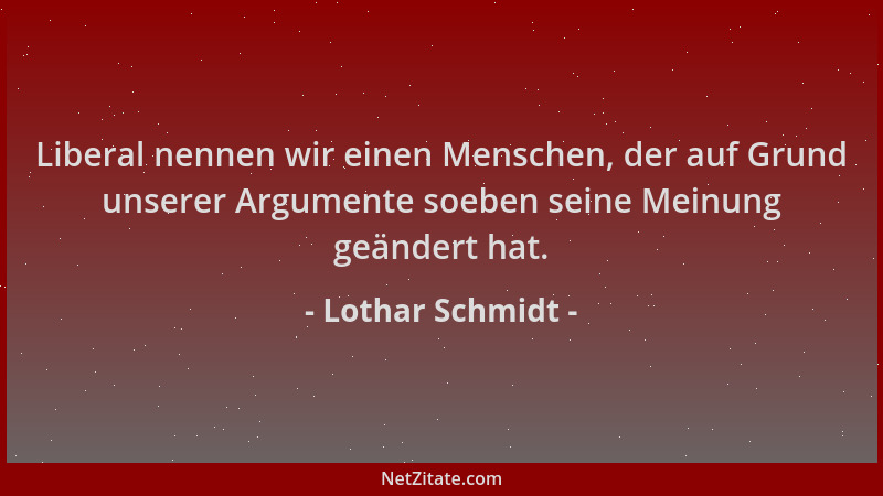 Lothar Schmidt - Liberal nennen wir einen Menschen, der auf Grund unserer Argumente soeben seine Meinung geändert hat....
