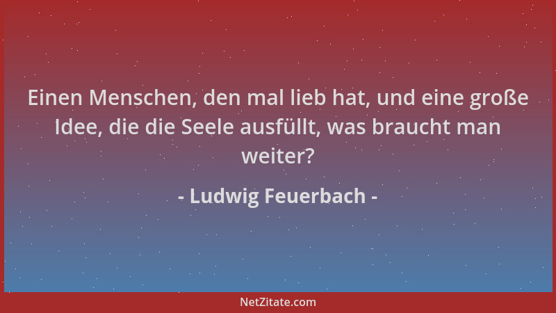 Ludwig Feuerbach - Einen Menschen, den mal lieb hat, und eine große Idee, die die Seele ausfüllt, was braucht man weiter?...
