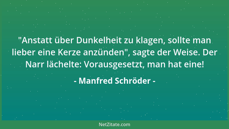 Manfred Schröder -  "Anstatt über Dunkelheit zu klagen, sollte man lieber eine Kerze anzünden ", sagte der Weise. Der Narr lä...
