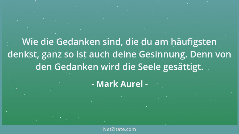 Mark Aurel - Wie die Gedanken sind, die du am häufigsten denkst, ganz so ist auch deine Gesinnung. Denn von den Gedanken wi...
