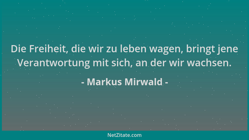 Markus Mirwald - Die Freiheit, die wir zu leben wagen, bringt jene Verantwortung mit sich, an der wir wachsen....