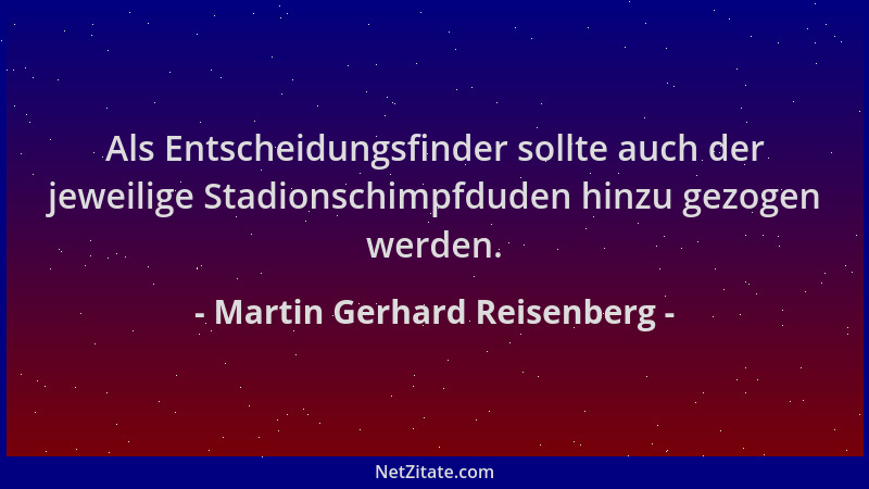 Martin Gerhard Reisenberg - Als Entscheidungsfinder sollte auch der jeweilige Stadionschimpfduden hinzu gezogen werden....