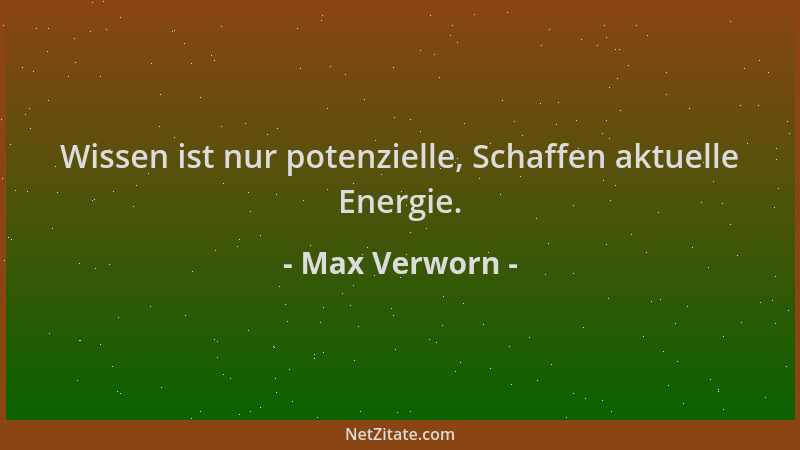 Max Verworn - Wissen ist nur potenzielle, Schaffen aktuelle Energie....