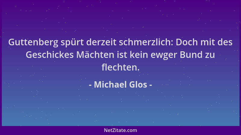 Michael Glos - Guttenberg spürt derzeit schmerzlich: Doch mit des Geschickes Mächten ist kein ewger Bund zu flechten....