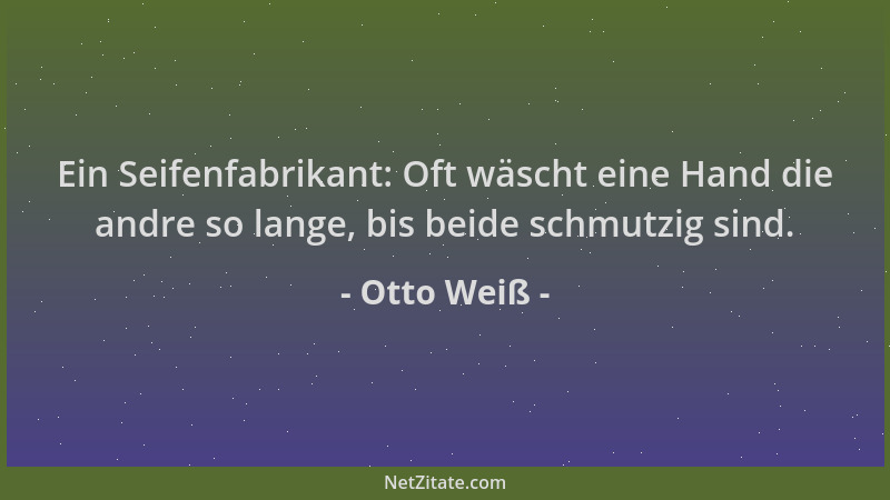 Otto Weiß - Ein Seifenfabrikant: Oft wäscht eine Hand die andre so lange, bis beide schmutzig sind....