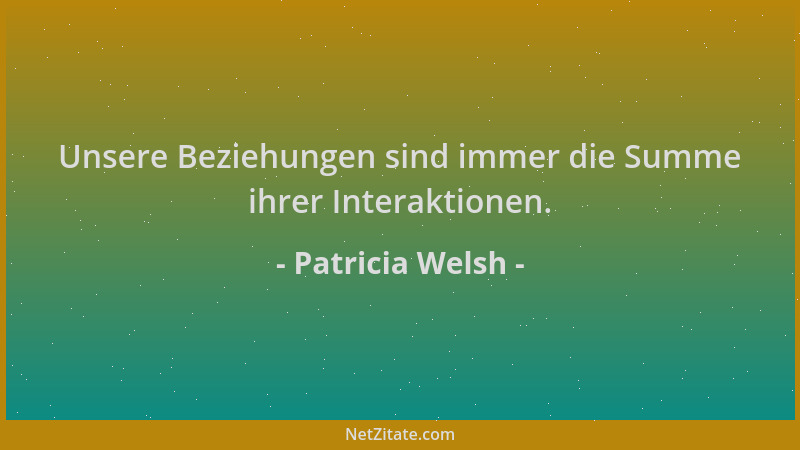Patricia Welsh - Unsere Beziehungen sind immer die Summe ihrer Interaktionen....