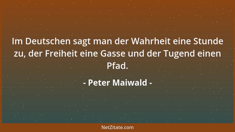 Peter Maiwald - Im Deutschen sagt man der Wahrheit eine Stunde zu, der Freiheit eine Gasse und der Tugend einen Pfad....