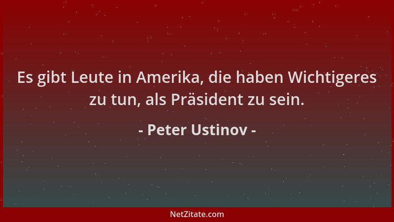 Peter Ustinov - Es gibt Leute in Amerika, die haben Wichtigeres zu tun, als Präsident zu sein....
