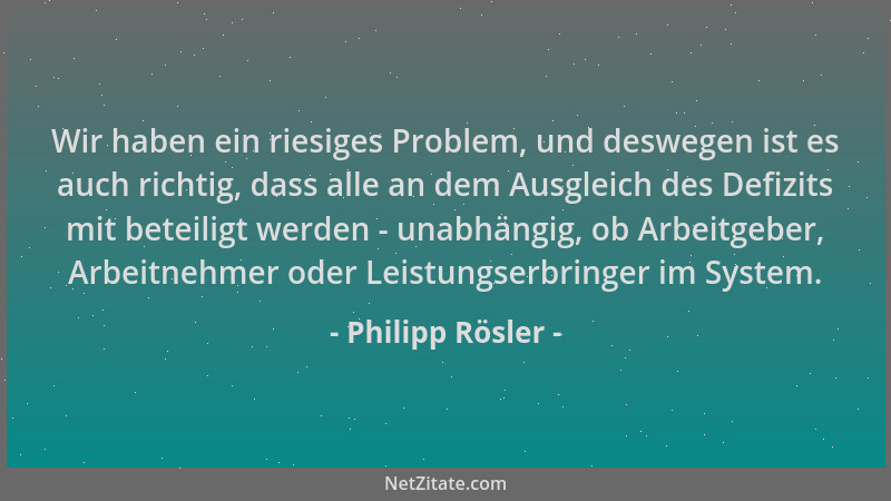 Philipp Rösler - Wir haben ein riesiges Problem, und deswegen ist es auch richtig, dass alle an dem Ausgleich des Defizits...