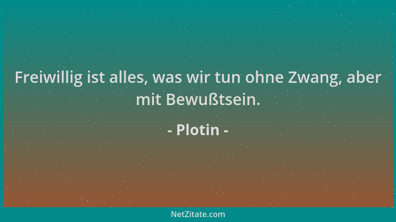 Plotin - Freiwillig ist alles, was wir tun ohne Zwang, aber mit Bewußtsein....
