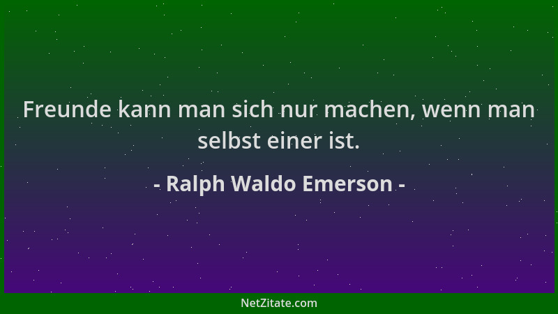 Ralph Waldo Emerson - Freunde kann man sich nur machen, wenn man selbst einer ist....