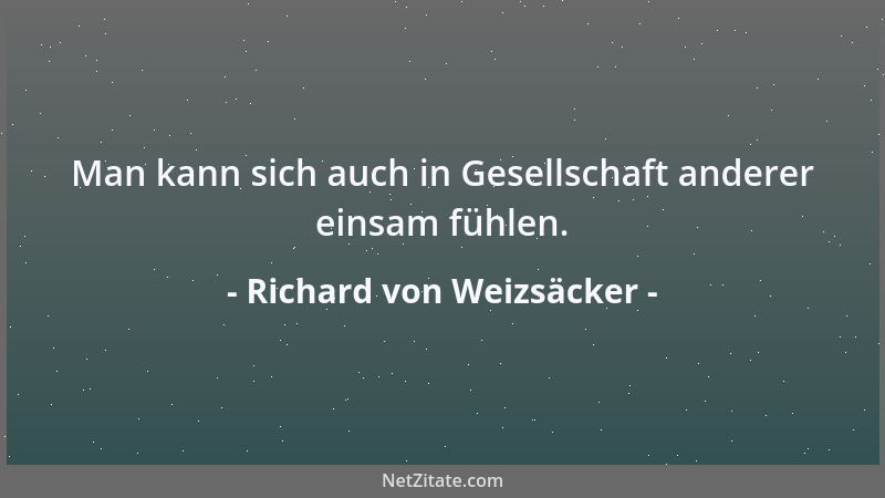 Richard von Weizsäcker - Man kann sich auch in Gesellschaft anderer einsam fühlen....