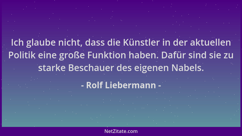 Rolf Liebermann - Ich glaube nicht, dass die Künstler in der aktuellen Politik eine große Funktion haben. Dafür sind sie zu...