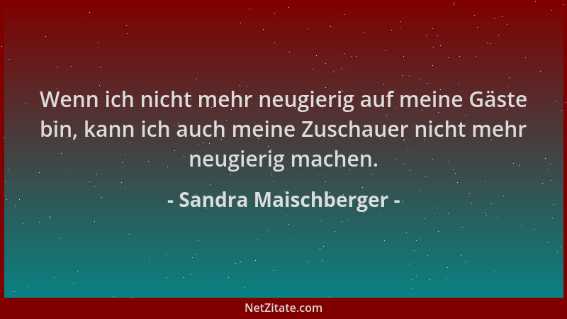 Sandra Maischberger - Wenn ich nicht mehr neugierig auf meine Gäste bin, kann ich auch meine Zuschauer nicht mehr neugierig...