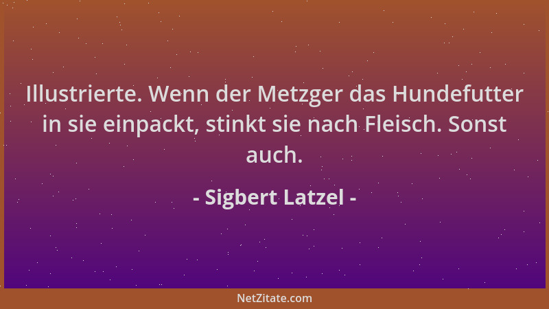 Sigbert Latzel - Illustrierte. Wenn der Metzger das Hundefutter in sie einpackt, stinkt sie nach Fleisch. Sonst auch....
