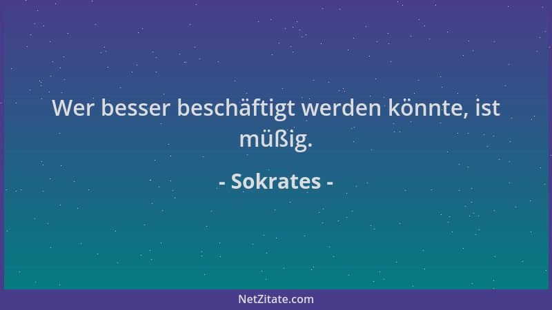 Sokrates - Wer besser beschäftigt werden könnte, ist müßig....