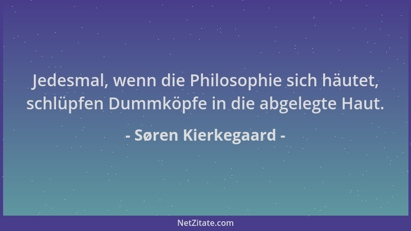 Søren Kierkegaard - Jedesmal, wenn die Philosophie sich häutet, schlüpfen Dummköpfe in die abgelegte Haut....