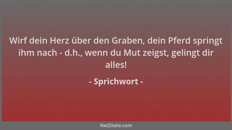 Sprichwort - Wirf dein Herz über den Graben, dein Pferd springt ihm nach - d.h., wenn du Mut zeigst, gelingt dir alles!...