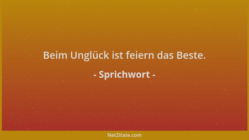 Sprichwort - Beim Unglück ist feiern das Beste....