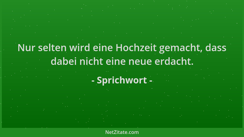Sprichwort - Nur selten wird eine Hochzeit gemacht, dass dabei nicht eine neue erdacht....