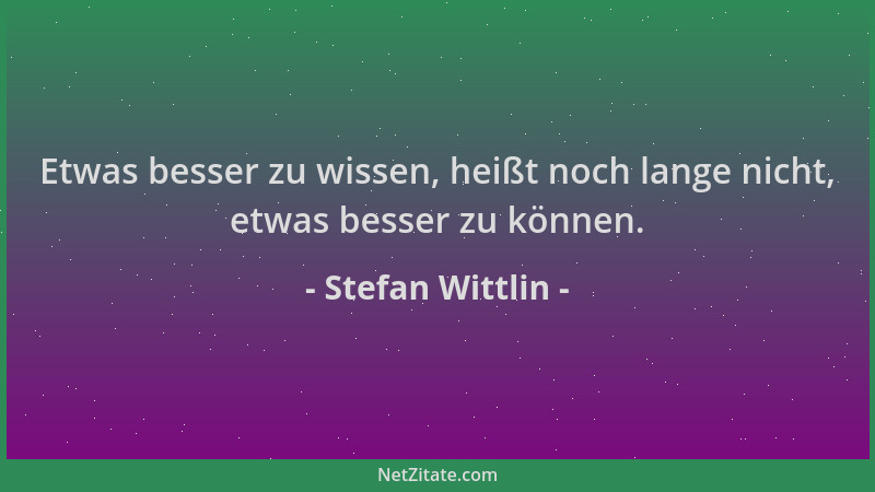 Stefan Wittlin - Etwas besser zu wissen, heißt noch lange nicht, etwas besser zu können....