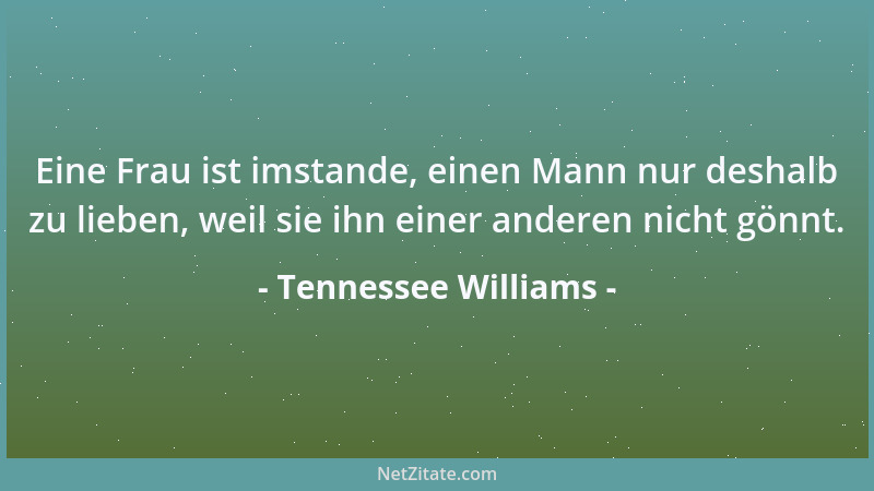 Tennessee Williams - Eine Frau ist imstande, einen Mann nur deshalb zu lieben, weil sie ihn einer anderen nicht gönnt....