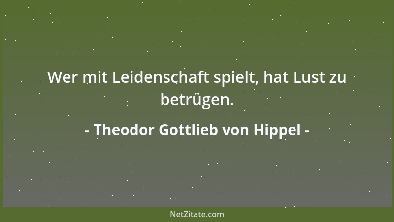 Theodor Gottlieb von Hippel - Wer mit Leidenschaft spielt, hat Lust zu betrügen....
