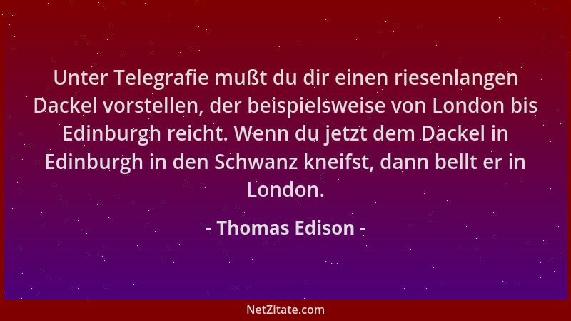 Thomas Edison - Unter Telegrafie mußt du dir einen riesenlangen Dackel vorstellen, der beispielsweise von London bis Edinbu...
