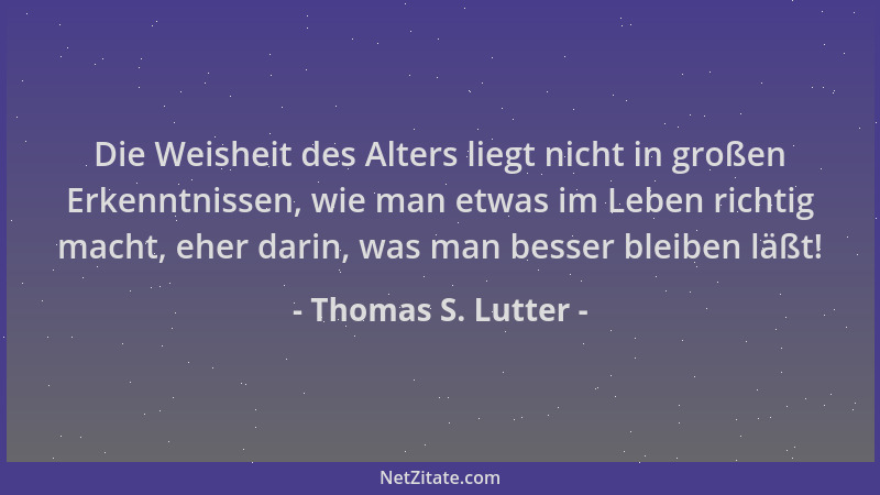 Thomas S. Lutter - Die Weisheit des Alters liegt nicht in großen Erkenntnissen, wie man etwas im Leben richtig macht, eher...