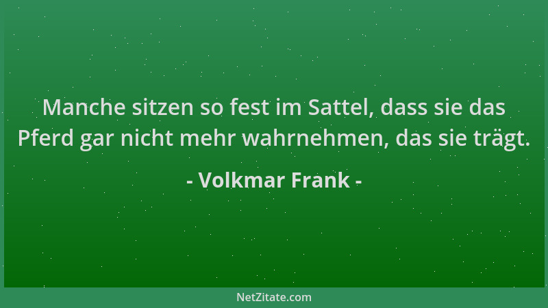 Volkmar Frank - Manche sitzen so fest im Sattel, dass sie das Pferd gar nicht mehr wahrnehmen, das sie trägt....