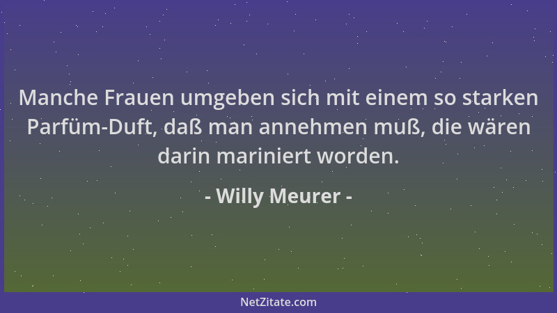Willy Meurer - Manche Frauen umgeben sich mit einem so starken Parfüm-Duft, daß man annehmen muß, die wären darin mariniert...