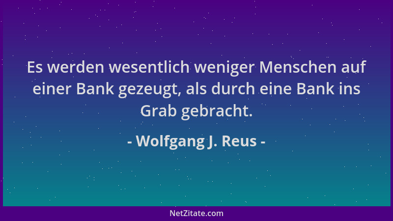Wolfgang J. Reus - Es werden wesentlich weniger Menschen auf einer Bank gezeugt, als durch eine Bank ins Grab gebracht....