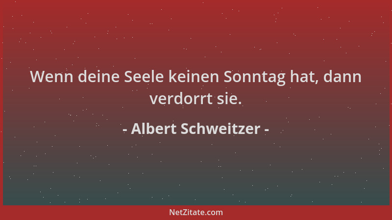 Albert Schweitzer - Wenn deine Seele keinen Sonntag hat, dann verdorrt sie....