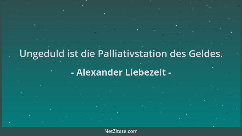 Alexander Liebezeit - Ungeduld ist die Palliativstation des Geldes....