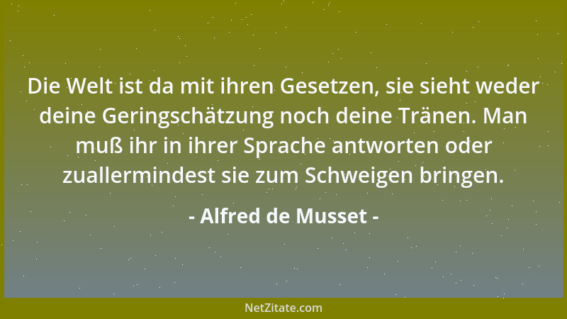 Alfred de Musset - Die Welt ist da mit ihren Gesetzen, sie sieht weder deine Geringschätzung noch deine Tränen. Man muß ihr...