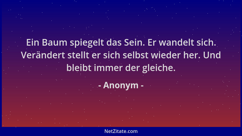 Anonym - Ein Baum spiegelt das Sein. Er wandelt sich. Verändert stellt er sich selbst wieder her. Und bleibt immer der glei...
