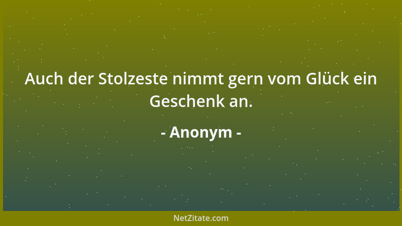 Anonym - Auch der Stolzeste nimmt gern vom Glück ein Geschenk an....