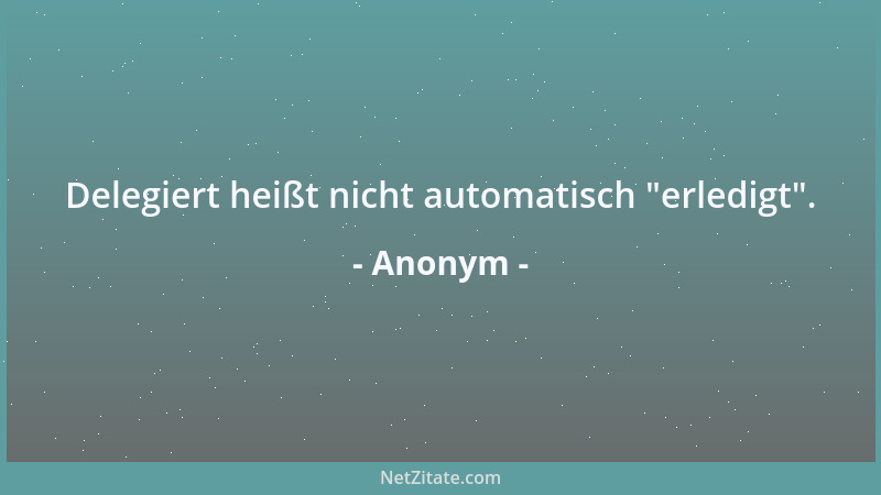 Anonym - Delegiert heißt nicht automatisch  "erledigt "....