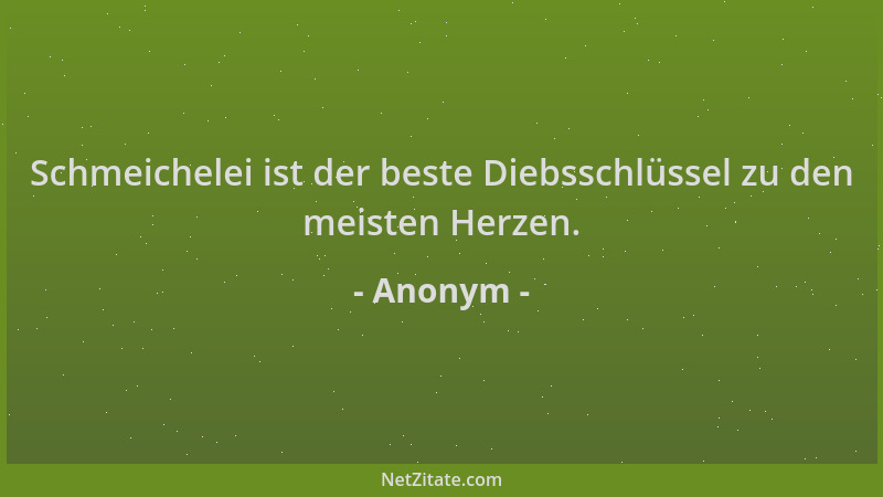 Anonym - Schmeichelei ist der beste Diebsschlüssel zu den meisten Herzen....
