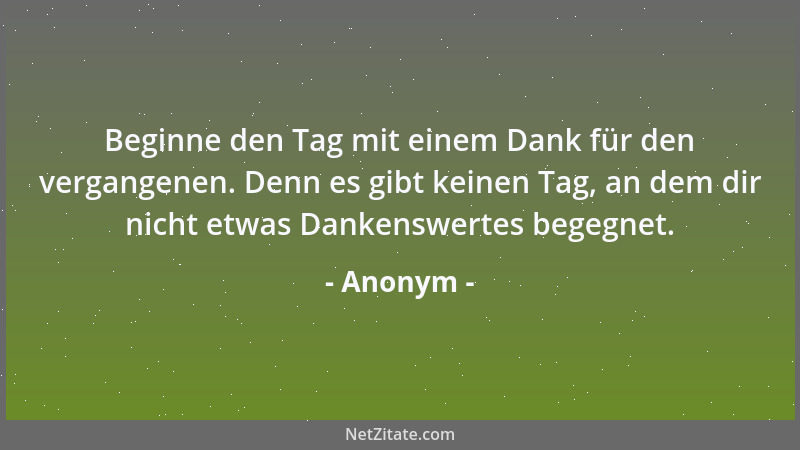 Anonym - Beginne den Tag mit einem Dank für den vergangenen. Denn es gibt keinen Tag, an dem dir nicht etwas Dankenswertes...