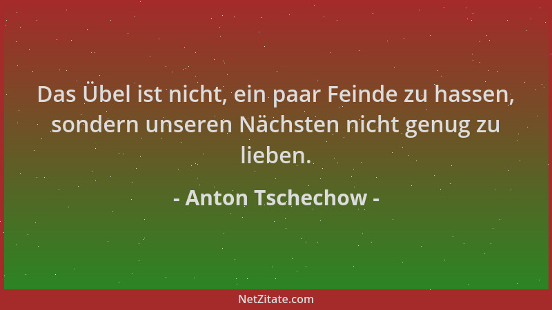 Anton Tschechow - Das Übel ist nicht, ein paar Feinde zu hassen, sondern unseren Nächsten nicht genug zu lieben....