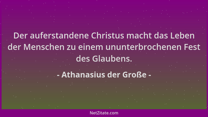Athanasius der Große - Der auferstandene Christus macht das Leben der Menschen zu einem ununterbrochenen Fest des Glaubens....