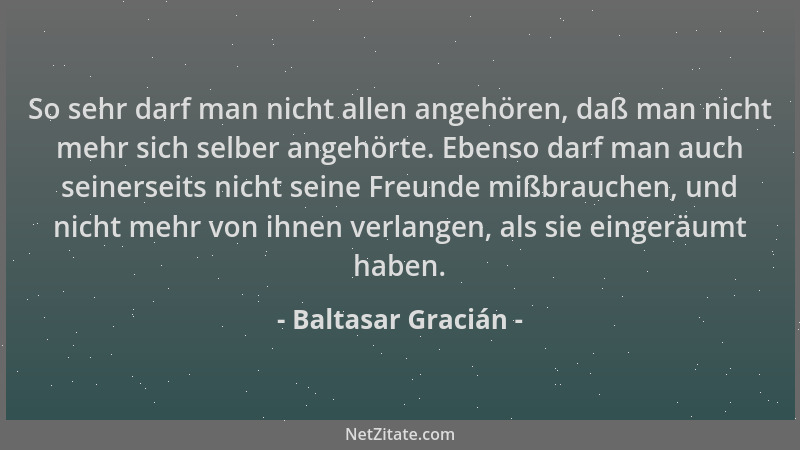 Baltasar Gracián - So sehr darf man nicht allen angehören, daß man nicht mehr sich selber angehörte. Ebenso darf man auch s...