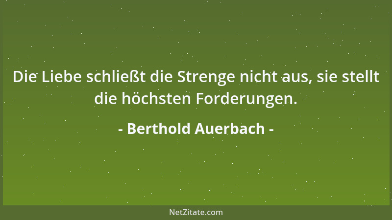Berthold Auerbach - Die Liebe schließt die Strenge nicht aus, sie stellt die höchsten Forderungen....