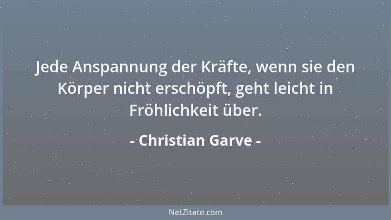 Christian Garve - Jede Anspannung der Kräfte, wenn sie den Körper nicht erschöpft, geht leicht in Fröhlichkeit über....
