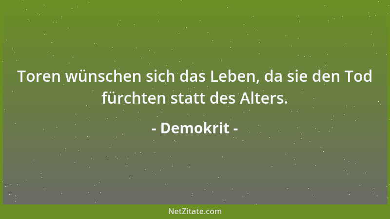 Demokrit - Toren wünschen sich das Leben, da sie den Tod fürchten statt des Alters....