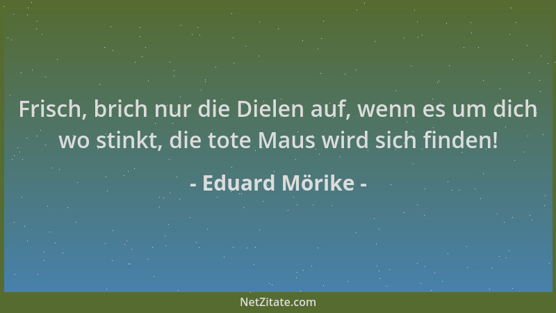 Eduard Mörike - Frisch, brich nur die Dielen auf, wenn es um dich wo stinkt, die tote Maus wird sich finden!...