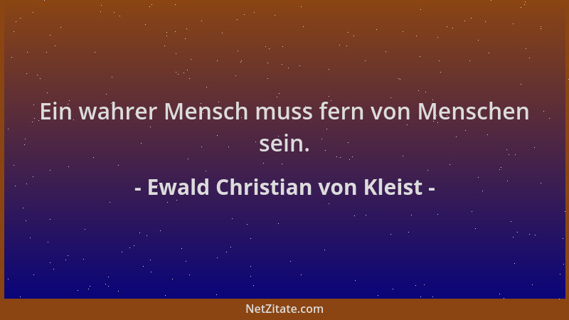 Ewald Christian von Kleist - Ein wahrer Mensch muss fern von Menschen sein....