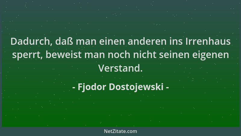 Fjodor Dostojewski - Dadurch, daß man einen anderen ins Irrenhaus sperrt, beweist man noch nicht seinen eigenen Verstand....