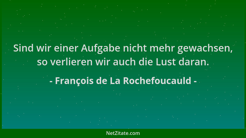 François de La Rochefoucauld - Sind wir einer Aufgabe nicht mehr gewachsen, so verlieren wir auch die Lust daran....